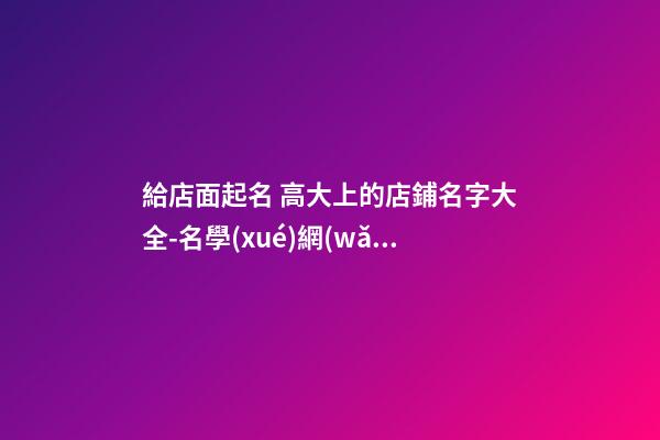 給店面起名 高大上的店鋪名字大全-名學(xué)網(wǎng)-第1張-店鋪起名-玄機(jī)派
